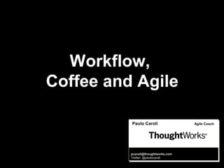 Paulo Caroli Agile Coach
pcaroli@thoughtworks.com
Twitter: @paulocaroli
Workflow,
Coffee and Agile
 