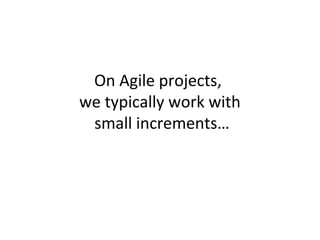 On Agile projects,
we typically work with
small increments…
 