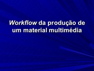 WorkflowWorkflow da produção deda produção de
um material multimédiaum material multimédia
 
