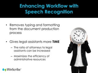 Enhancing Workflow with
           Speech Recognition

• Removes typing and formatting
  from the document production
  process

• Gives legal assistants more TIME
   – The ratio of attorneys to legal
     assistants can be increased

   – Maximizes the efficiency of
     administrative resources
 