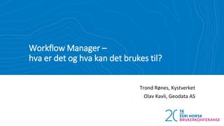 Workflow Manager –
hva er det og hva kan det brukes til?
Trond Rønes, Kystverket
Olav Kavli, Geodata AS
 