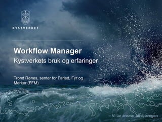 – Vi tar ansvar for sjøvegen
Workflow Manager
Kystverkets bruk og erfaringer
Trond Rønes, senter for Farled, Fyr og
Merker (FFM)
 