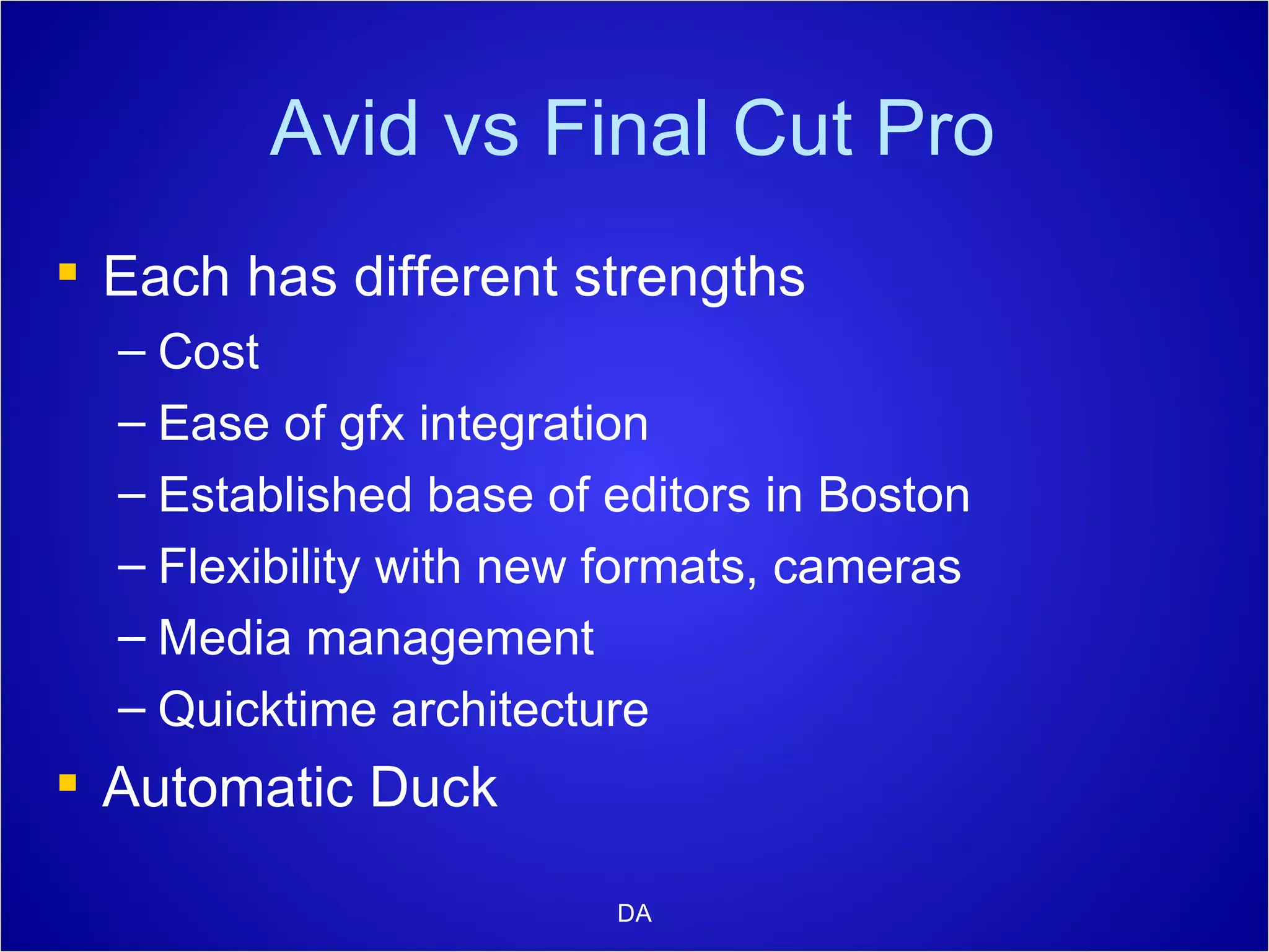 Avid vs Final Cut Pro Each has different strengths Cost Ease of gfx integration Established base of editors in Boston Flexibility with new formats, cameras Media management Quicktime architecture Automatic Duck DA 