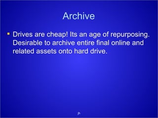 Archive Drives are cheap! Its an age of repurposing. Desirable to archive entire final online and related assets onto hard drive. jh 