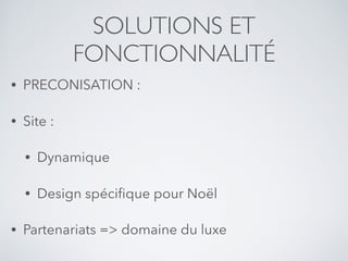 SOLUTIONS ET
FONCTIONNALITÉ
• PRECONISATION :
• Site :
• Dynamique
• Design spéciﬁque pour Noël
• Partenariats => domaine du luxe
 