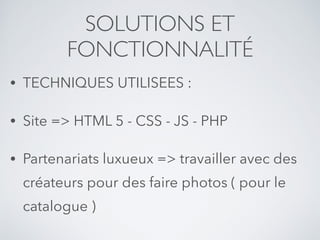 SOLUTIONS ET
FONCTIONNALITÉ
• TECHNIQUES UTILISEES :
• Site => HTML 5 - CSS - JS - PHP
• Partenariats luxueux => travailler avec des
créateurs pour des faire photos ( pour le
catalogue )
 