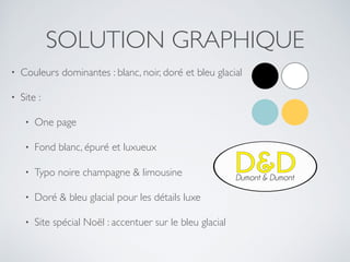 SOLUTION GRAPHIQUE
• Couleurs dominantes : blanc, noir, doré et bleu glacial
• Site :
• One page
• Fond blanc, épuré et luxueux
• Typo noire champagne & limousine
• Doré & bleu glacial pour les détails luxe
• Site spécial Noël : accentuer sur le bleu glacial
 