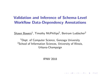 Validation and Inference of Schema-Level
Workﬂow Data-Dependency Annotations
Shawn Bowers1, Timothy McPhillips2, Bertram Lud¨ascher2
1Dept. of Computer Science, Gonzaga University
2School of Information Sciences, University of Illinois,
Urbana-Champaign
IPAW 2018
 