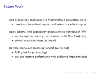 Future Work
Add dependency annotations to YesWorkﬂow’s annotation types
I combine schema-level support and extend trace-level support
Apply schema-level dependency annotations to workﬂows in YW
I we can now do this, e.g., for paleocar (with NotFlowsFrom)
I extend annotation types as needed
Develop specialized reasoning support (as needed)
I ASP great for prototyping!
I but can improve performance with dedicated implementation
 
