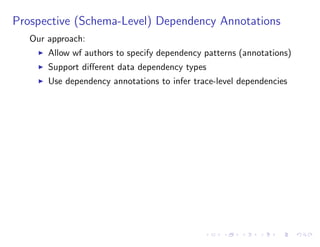 Prospective (Schema-Level) Dependency Annotations
Our approach:
I Allow wf authors to specify dependency patterns (annotations)
I Support di↵erent data dependency types
I Use dependency annotations to infer trace-level dependencies
 