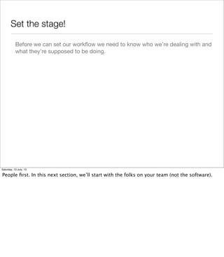 Set the stage!
Before we can set our workﬂow we need to know who we’re dealing with and
what they’re supposed to be doing.
Saturday, 13 July, 13
People ﬁrst. In this next section, we’ll start with the folks on your team (not the software).
 