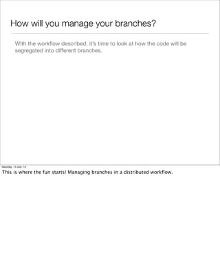 How will you manage your branches?
With the workﬂow described, it’s time to look at how the code will be
segregated into diﬀerent branches.
Saturday, 13 July, 13
This is where the fun starts! Managing branches in a distributed workﬂow.
 
