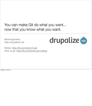 You can make Git do what you want...
now that you know what you want.
@emmajanehw
http://drupalize.me
Slides: http://lb.com/dcto13-git
How to git: http://lb.cm/howto-git-videos
Saturday, 13 July, 13
 