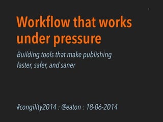 Workﬂow that works
under pressure
Building tools that make publishing
faster, safer, and saner
!
!
!
#congility2014 : @eaton : 18-06-2014
1
 