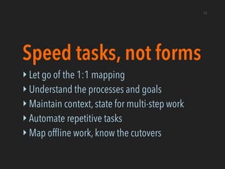 Speed tasks, not forms
‣ Let go of the 1:1 mapping
‣ Understand the processes and goals
‣ Maintain context, state for mult...