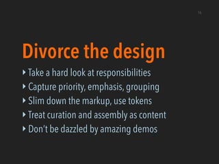Divorce the design
‣ Take a hard look at responsibilities
‣ Capture priority, emphasis, grouping
‣ Slim down the markup, u...