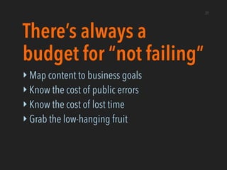 There’s always a
budget for “not failing”
‣ Map content to business goals
‣ Know the cost of public errors
‣ Know the cost...