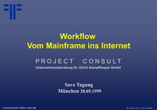 © Copyright PROJECT CONSULT GmbH 1999 Kff / ALLG01.PPT / V1.0/ 31.10.2020 / 1
Workflow
Vom Mainframe ins Internet
P R O J E C T C O N S U L T
Unternehmensberatung Dr. Ulrich Kampffmeyer GmbH
Save Tagung
München 20.05.1999
 