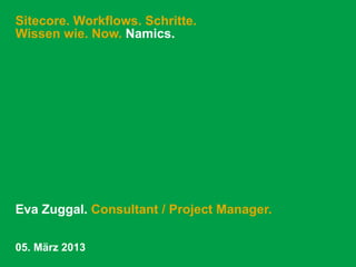 Sitecore. Workflows. Schritte.
Wissen wie. Now. Namics.




Eva Zuggal. Consultant / Project Manager.

05. März 2013
 