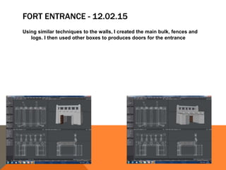 FORT ENTRANCE - 12.02.15
Using similar techniques to the walls, I created the main bulk, fences and
logs. I then used other boxes to produces doors for the entrance
 