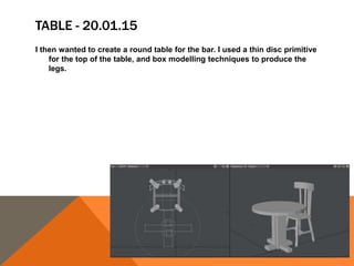 TABLE - 20.01.15
I then wanted to create a round table for the bar. I used a thin disc primitive
for the top of the table, and box modelling techniques to produce the
legs.
 