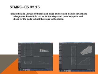 STAIRS - 05.02.15
I created stairs using only boxes and discs and created a small variant and
a large one. I used thin boxes for the steps and panel supports and
discs for the nails to hold the steps to the stairs.
 