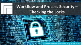 Underwri(en	by:	 Presented	by:	
#AIIM	Informa(on	Is	Your	Most	Important	Asset.		
Learn	the	Skills	to	Manage	It.		
Workﬂow	and	Process	Security	–	
Checking	the	Locks		
Presented	August	23,	2017		
Workﬂow	and	Process	Security	–	
Checking	the	Locks	
An	AIIM	Webinar	presented	August	23,	2017	
 