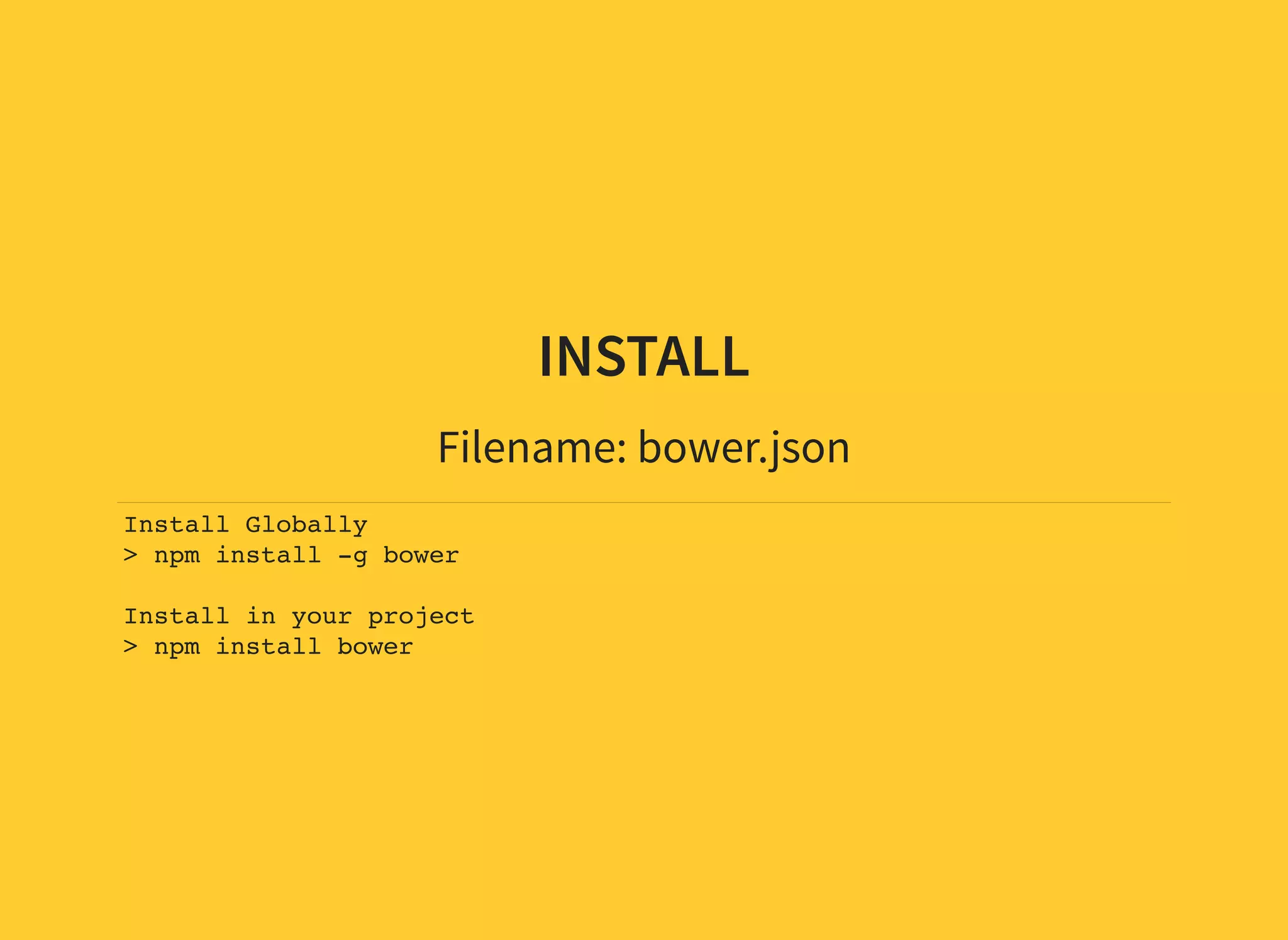 INSTALL Filename: bower.json Install Globally > npm install -g bower Install in your project > npm install bower 