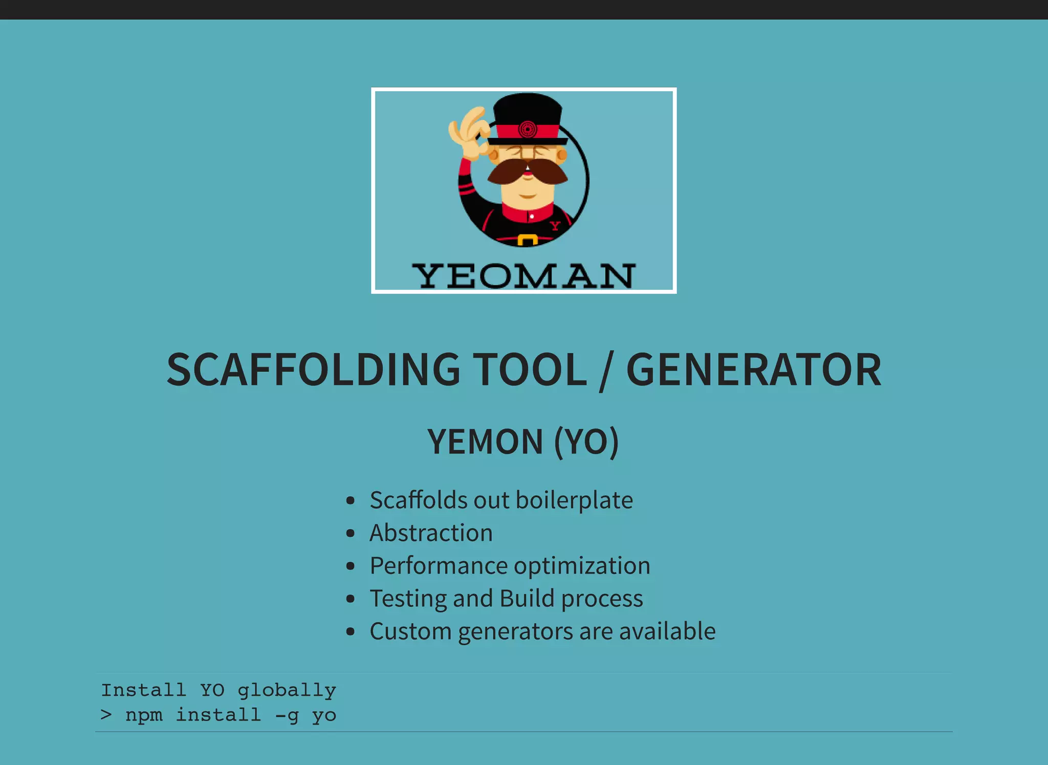 SCAFFOLDING TOOL / GENERATOR YEMON (YO) Scaﬀolds out boilerplate Abstraction Performance optimization Testing and Build process Custom generators are available Install YO globally > npm install -g yo 