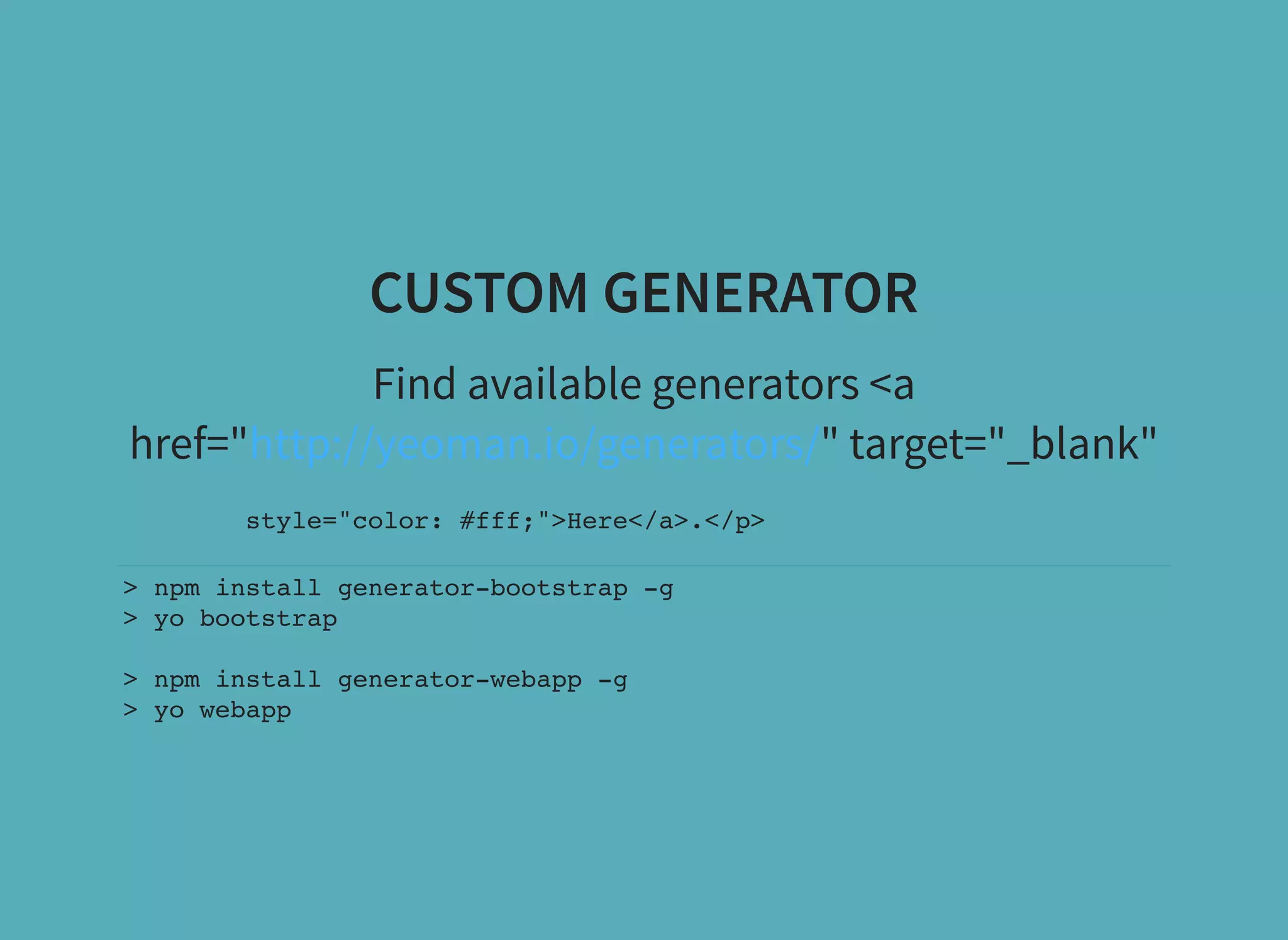CUSTOM GENERATOR Find available generators <a href=" " target="_blank"http://yeoman.io/generators/ style="color: #fff;">Here</a>.</p> > npm install generator-bootstrap -g > yo bootstrap > npm install generator-webapp -g > yo webapp 