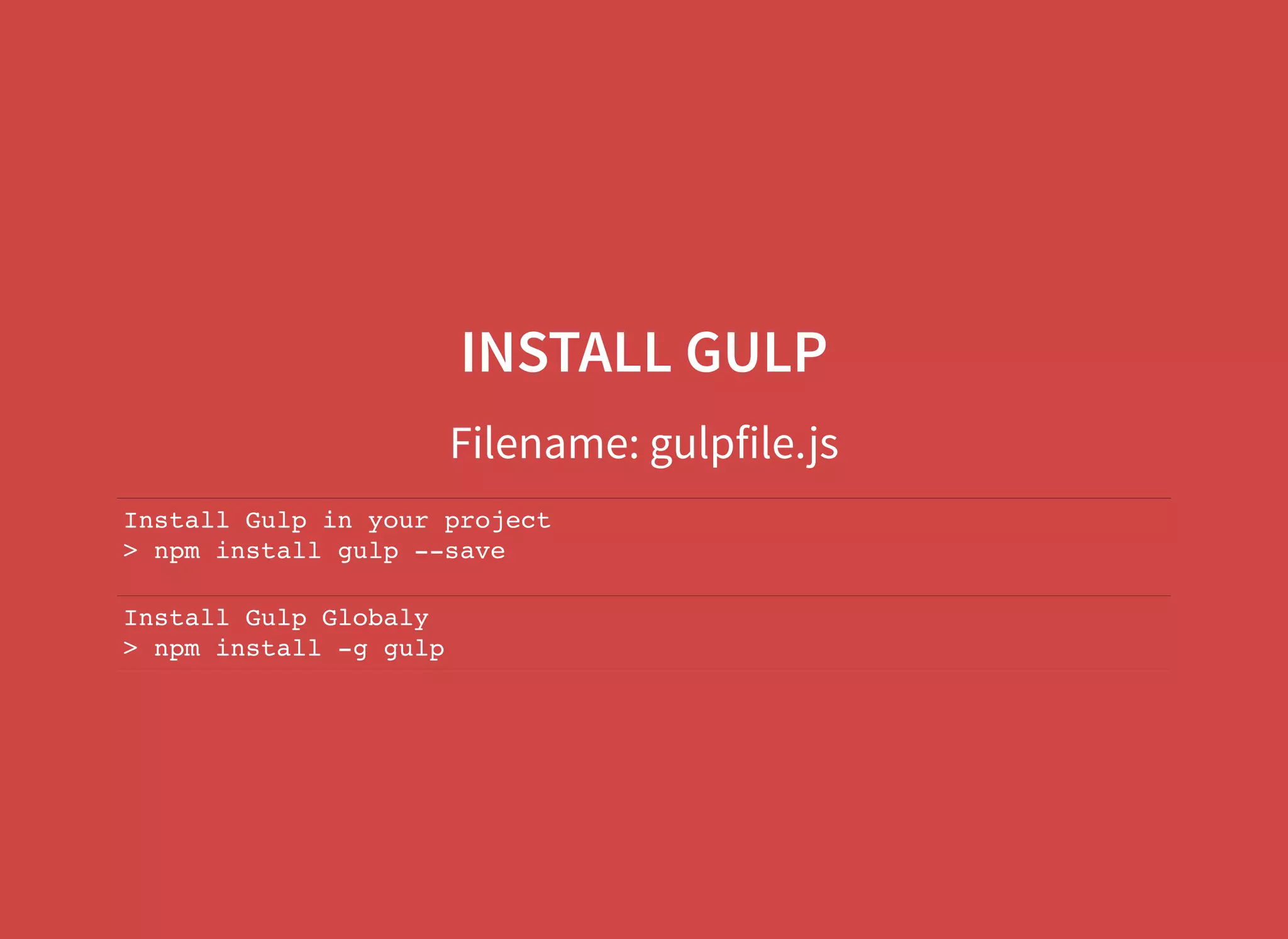 INSTALL GULP Filename: gulpfile.js Install Gulp in your project > npm install gulp --save Install Gulp Globaly > npm install -g gulp 