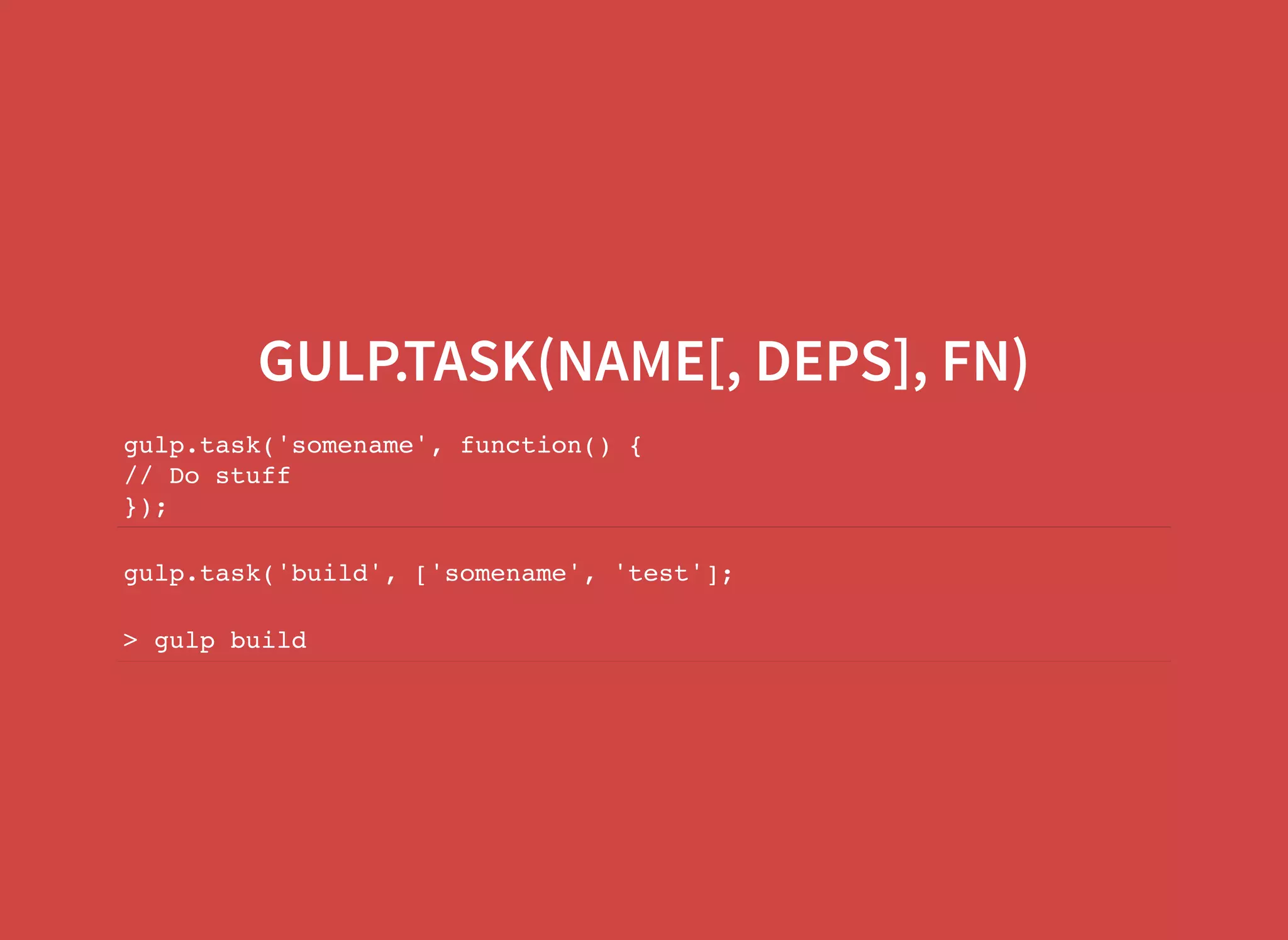 GULP.TASK(NAME[, DEPS], FN) gulp.task('somename', function() { // Do stuff }); gulp.task('build', ['somename', 'test']; > gulp build 