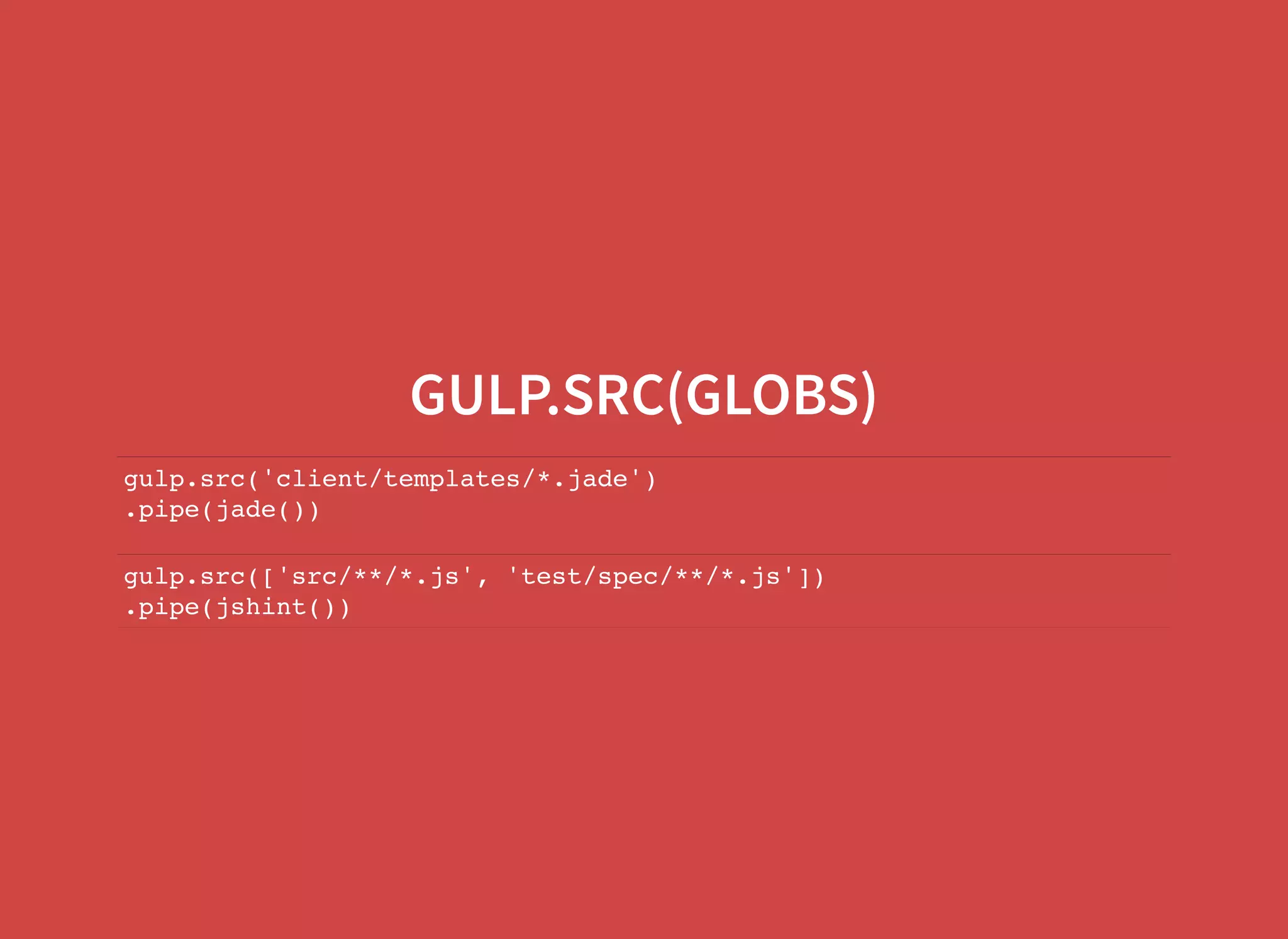 GULP.SRC(GLOBS) gulp.src('client/templates/*.jade') .pipe(jade()) gulp.src(['src/**/*.js', 'test/spec/**/*.js']) .pipe(jshint()) 