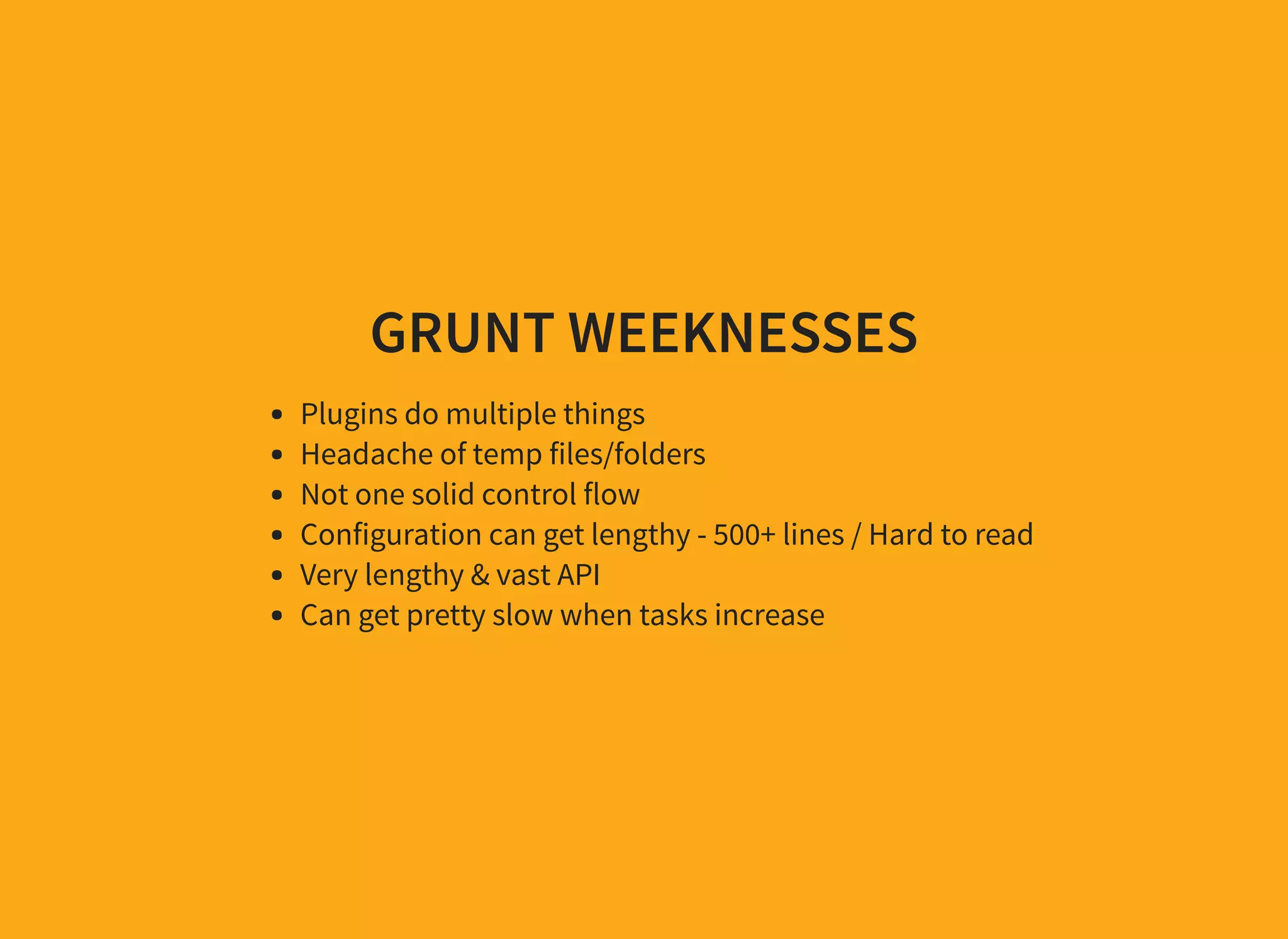 GRUNT WEEKNESSES Plugins do multiple things Headache of temp files/folders Not one solid control flow Configuration can get lengthy - 500+ lines / Hard to read Very lengthy & vast API Can get pretty slow when tasks increase 