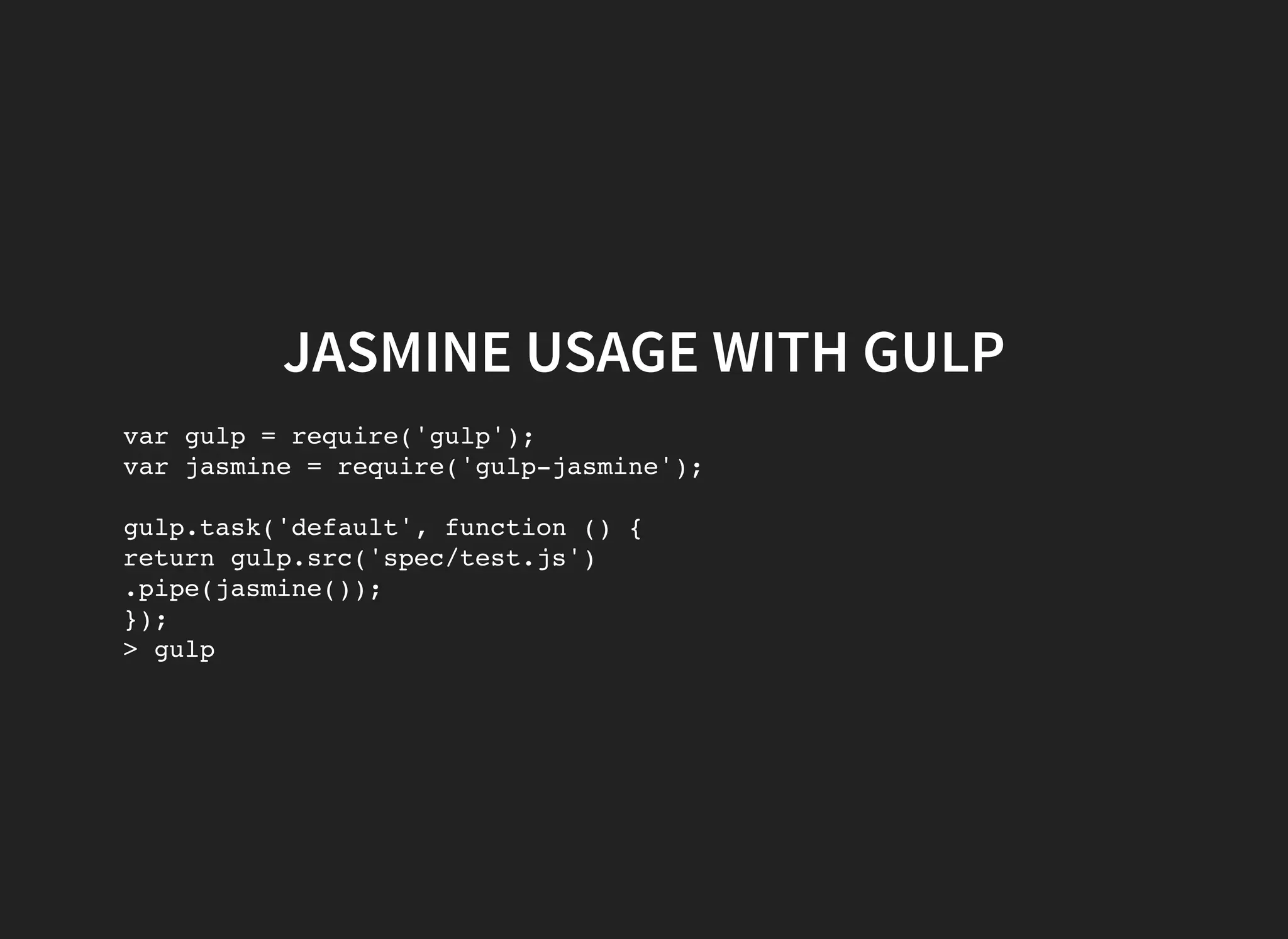 JASMINE USAGE WITH GULP var gulp = require('gulp'); var jasmine = require('gulp-jasmine'); gulp.task('default', function () { return gulp.src('spec/test.js') .pipe(jasmine()); }); > gulp 