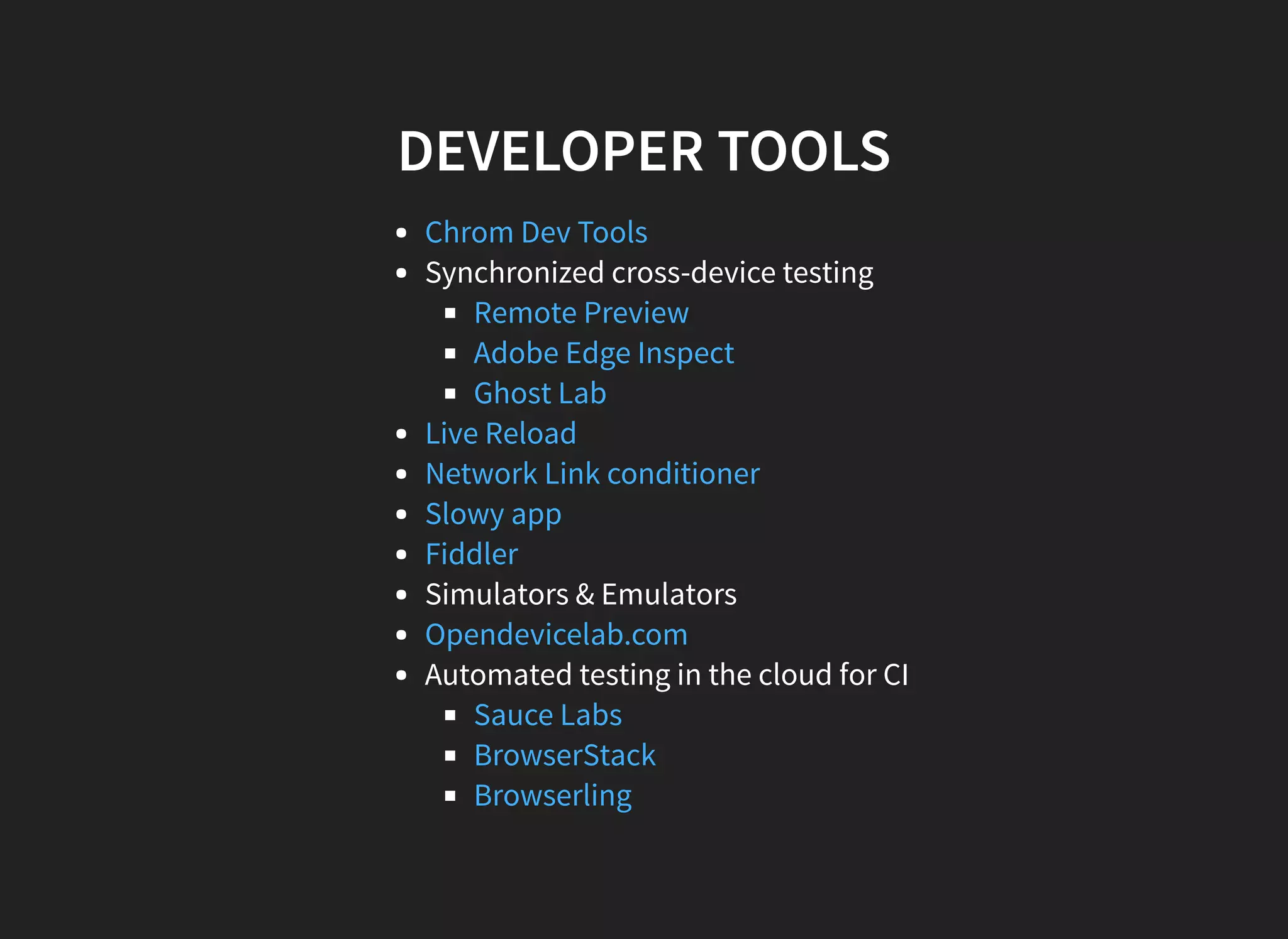 DEVELOPER TOOLS Synchronized cross-device testing Simulators & Emulators Automated testing in the cloud for CI Chrom Dev Tools Remote Preview Adobe Edge Inspect Ghost Lab Live Reload Network Link conditioner Slowy app Fiddler Opendevicelab.com Sauce Labs BrowserStack Browserling 