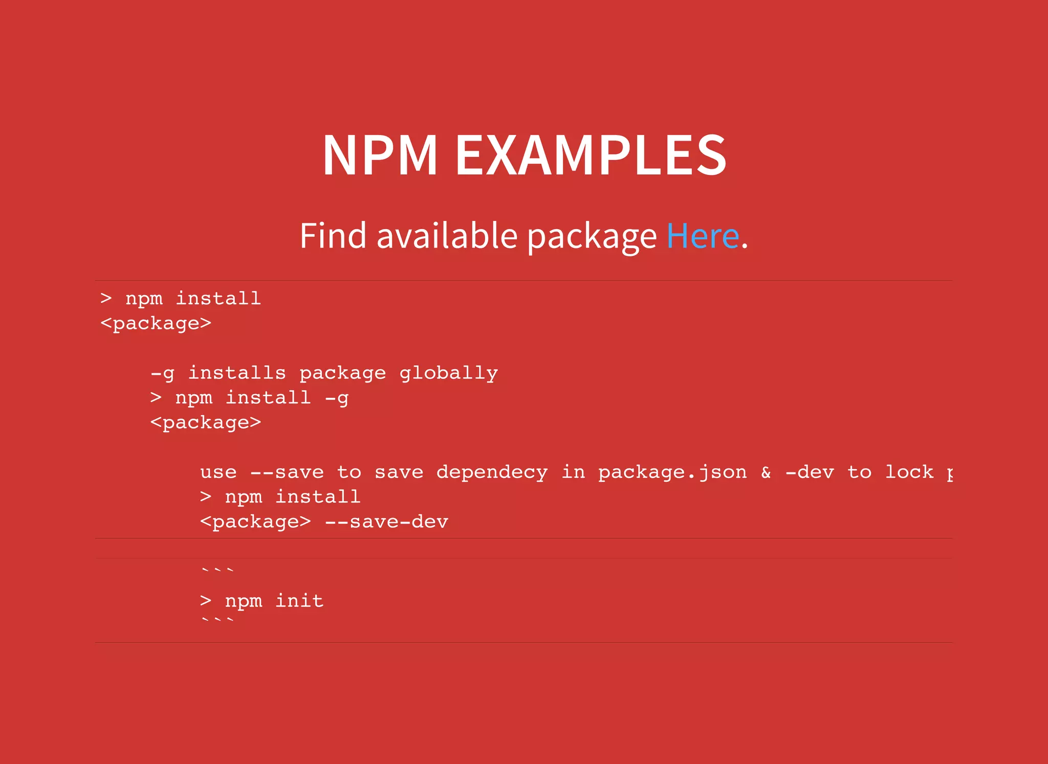NPM EXAMPLES Find available package .Here > npm install <package> -g installs package globally > npm install -g <package> use --save to save dependecy in package.json & -dev to lock package v > npm install <package> --save-dev ``` > npm init ``` 