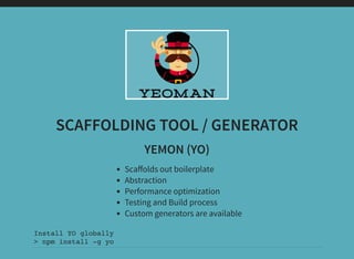 SCAFFOLDING TOOL / GENERATOR
YEMON (YO)
Scaﬀolds out boilerplate
Abstraction
Performance optimization
Testing and Build process
Custom generators are available
Install YO globally
> npm install -g yo
 