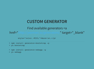 CUSTOM GENERATOR
Find available generators <a
href=" " target="_blank"http://yeoman.io/generators/
style="color: #fff;">Here</a>.</p>
> npm install generator-bootstrap -g
> yo bootstrap
> npm install generator-webapp -g
> yo webapp
 