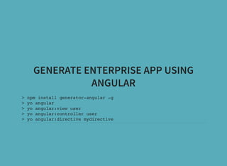 GENERATE ENTERPRISE APP USING
ANGULAR
> npm install generator-angular -g
> yo angular
> yo angular:view user
> yo angular:controller user
> yo angular:directive mydirective
 