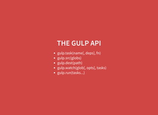 THE GULP API
gulp.task(name[, deps], fn)
gulp.src(globs)
gulp.dest(path)
gulp.watch(glob[, opts], tasks)
gulp.run(tasks...)
 