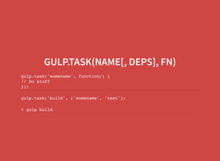 GULP.TASK(NAME[, DEPS], FN)
gulp.task('somename', function() {
// Do stuff
});
gulp.task('build', ['somename', 'test'];
> gulp build
 