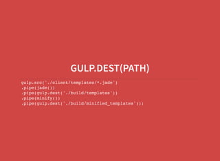 GULP.DEST(PATH)
gulp.src('./client/templates/*.jade')
.pipe(jade())
.pipe(gulp.dest('./build/templates'))
.pipe(minify())
.pipe(gulp.dest('./build/minified_templates'));
 