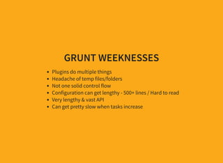 GRUNT WEEKNESSES
Plugins do multiple things
Headache of temp files/folders
Not one solid control flow
Configuration can get lengthy - 500+ lines / Hard to read
Very lengthy & vast API
Can get pretty slow when tasks increase
 