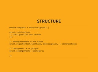 STRUCTURE
module.exports = function(grunt) {
grunt.initConfig({
// Configuration des tâches
});
// Enregistrement d'une tâche
grunt.registerTask(taskName, [description, ] taskFunction)
// Chargement d'un plugin
grunt.loadNpmTasks('package');
};
 