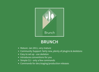 BRUNCH
Mature: Jan 2011, very mature
Community Support: fairly new, plenty of plugins & skeletons
Easy to set up - use skeleton
Introduces conventions for you
Simple CLI - only a few commands
Commands for dev/staging/production releases
 