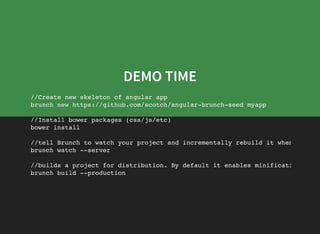 DEMO TIME
//Create new skeleton of angular app
brunch new https://github.com/scotch/angular-brunch-seed myapp
//Install bower packages (css/js/etc)
bower install
//tell Brunch to watch your project and incrementally rebuild it when source
brunch watch --server
//builds a project for distribution. By default it enables minification
brunch build --production
 