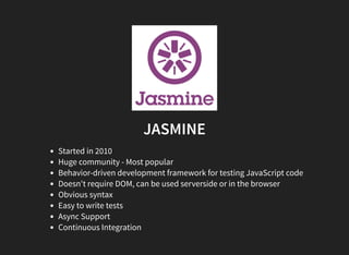 JASMINE
Started in 2010
Huge community - Most popular
Behavior-driven development framework for testing JavaScript code
Doesn't require DOM, can be used serverside or in the browser
Obvious syntax
Easy to write tests
Async Support
Continuous Integration
 