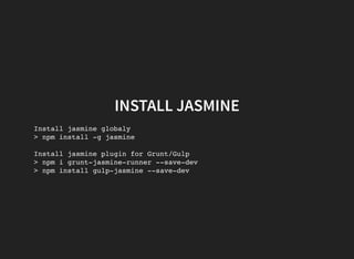 INSTALL JASMINE
Install jasmine globaly
> npm install -g jasmine
Install jasmine plugin for Grunt/Gulp
> npm i grunt-jasmine-runner --save-dev
> npm install gulp-jasmine --save-dev
 