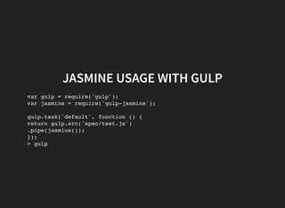 JASMINE USAGE WITH GULP
var gulp = require('gulp');
var jasmine = require('gulp-jasmine');
gulp.task('default', function () {
return gulp.src('spec/test.js')
.pipe(jasmine());
});
> gulp
 